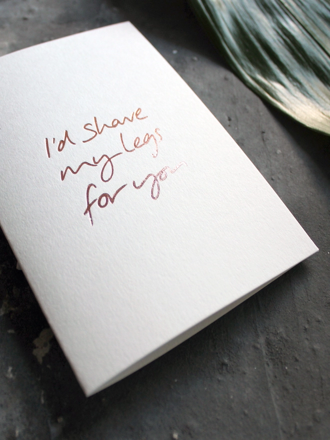 'I'd Shave My Legs For You' Hand Foiled Card
