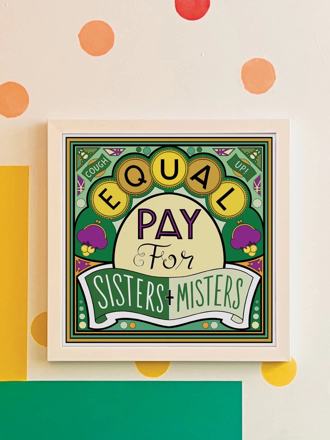 Equal Pay for Sisters and Misters is written over this green and yellow illustration. In the corners “Cough” and  “Up!” appears in banners at the top corners. It is hung in a white square frame on a white wall with yellow, orange, green and blue spots, and a green and yellow rectangle painted in the bottom left hand corner.