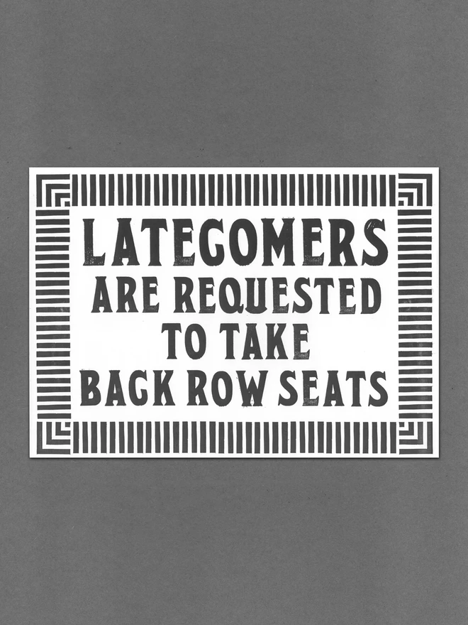 A3 letterpress print with vintage serif block font text design "Latecomers are requested to take back row seats" surrounded by vintage art-deco style border of parallel lines