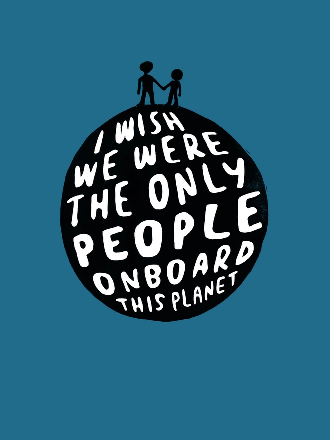 A linocut design of a planet made from typographic words. The words read: 'I WIsh We Were The Only People Onboard This Planet.' Two little people are silhouetted on top of the planet. The print is a bluey teal colour.