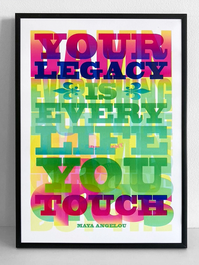 Framed multicoloured typographic print of a Maya Angelou quote: “Your Legacy is every life you touch in rainbow colours”. This is printed over the E.E. Cummings quote “Damn everything but the circus” - also appropriated by Corita Kent.