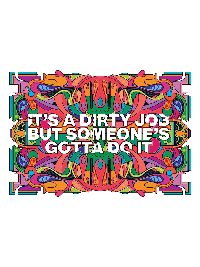 The illustration is a bold, abstract design with many colours, predominantly shades of pink, purple, orange and green. "It's a dirty job but someone's gotta do it" is written in white capital letters at the centre of the print.