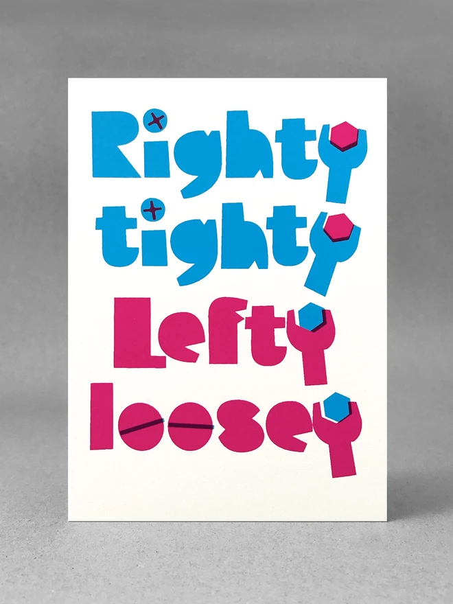 The words Righty tighty screen printed in the colour cyan above the words Lefty loosey printed in magenta. The letter Y at the end of each word is shaped like a spanner. Inside the spanners are hexagon shaped bolts. Overprinted philips screw heads make up the dots of the letter i in righty and tighty and overprinted lines make the o’s in loosey look like standard slot screws. The card is stood front on, in a light grey studio set.